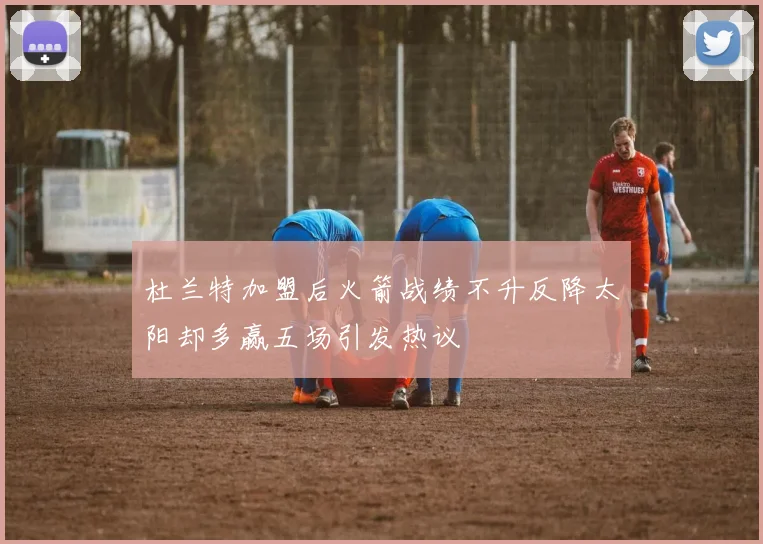 杜兰特加盟后火箭战绩不升反降太阳却多赢五场引发热议