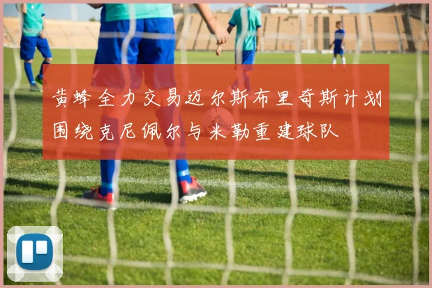 黄蜂全力交易迈尔斯布里奇斯计划围绕克尼佩尔与米勒重建球队