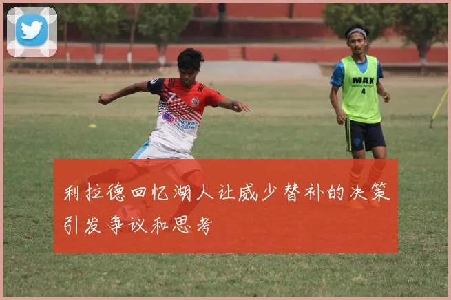 利拉德回忆湖人让威少替补的决策引发争议和思考