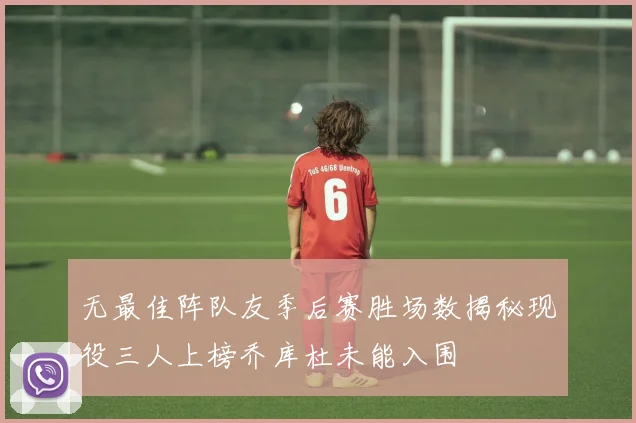 无最佳阵队友季后赛胜场数揭秘现役三人上榜乔库杜未能入围
