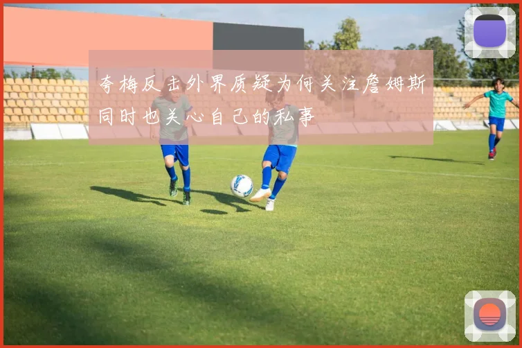 夸梅反击外界质疑为何关注詹姆斯同时也关心自己的私事