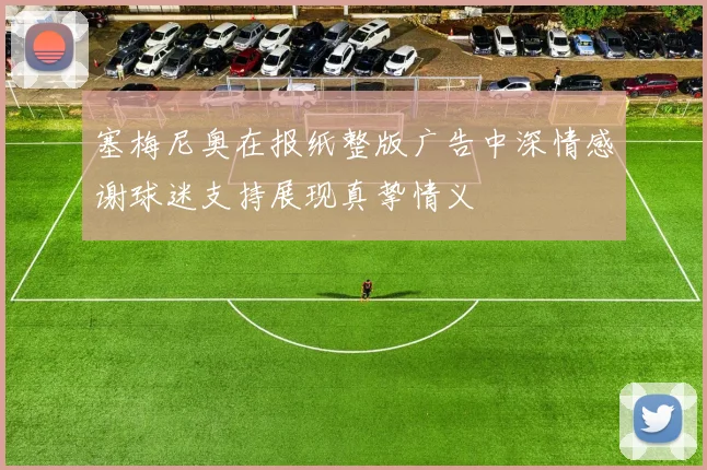 塞梅尼奥在报纸整版广告中深情感谢球迷支持展现真挚情义