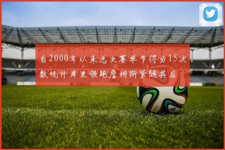 自2000年以来总决赛单节得分15次数统计库里领跑詹姆斯紧随其后
