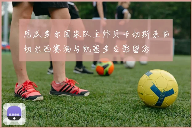厄瓜多尔国家队主帅贝卡切斯亲临切尔西赛场与凯塞多合影留念