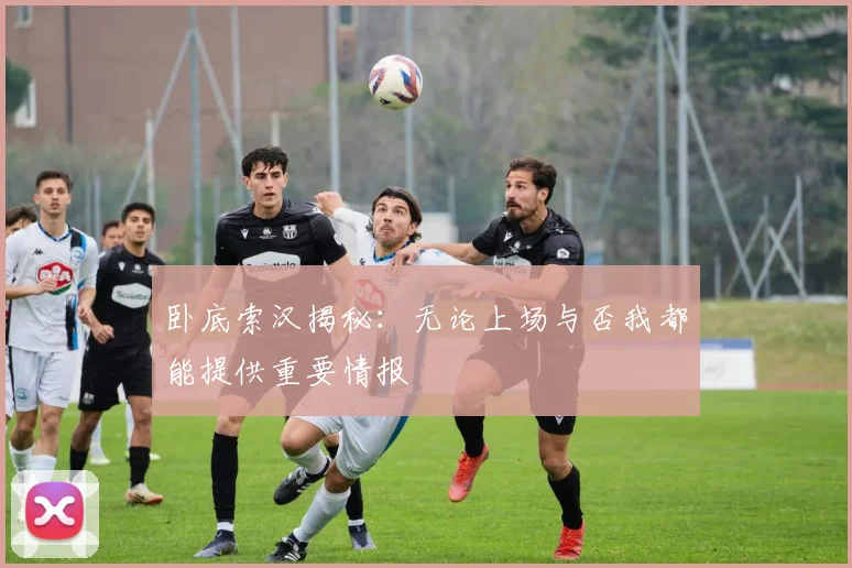 卧底索汉揭秘：无论上场与否我都能提供重要情报