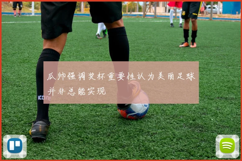 瓜帅强调奖杯重要性认为美丽足球并非总能实现