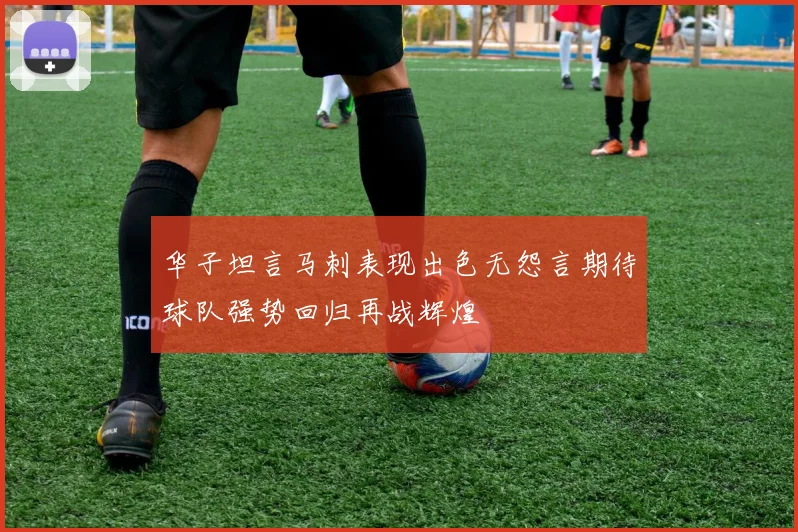 华子坦言马刺表现出色无怨言期待球队强势回归再战辉煌