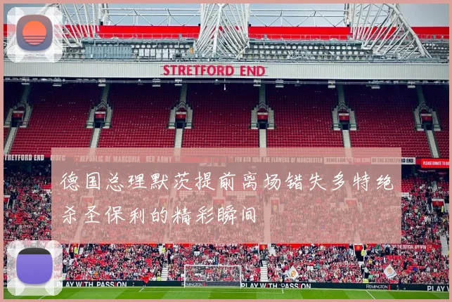 德国总理默茨提前离场错失多特绝杀圣保利的精彩瞬间