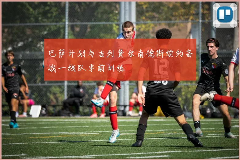 巴萨计划与吉列费尔南德斯续约备战一线队季前训练