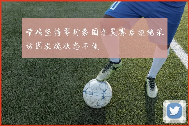 带病坚持零封泰国李昊赛后拒绝采访因发烧状态不佳