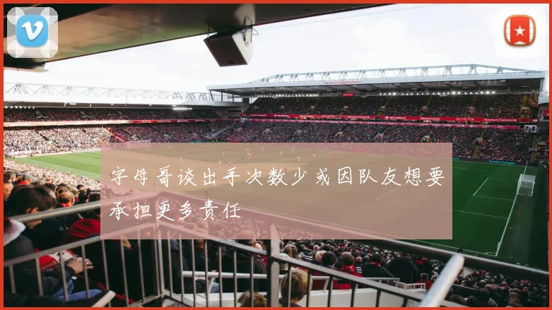 字母哥谈出手次数少或因队友想要承担更多责任