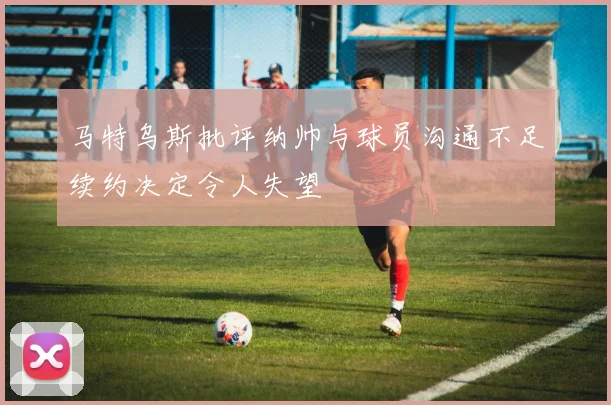 马特乌斯批评纳帅与球员沟通不足续约决定令人失望
