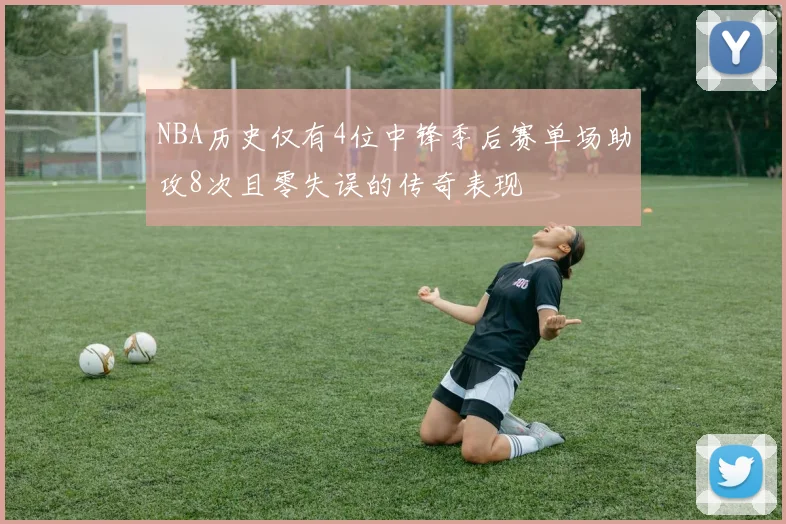 NBA历史仅有4位中锋季后赛单场助攻8次且零失误的传奇表现