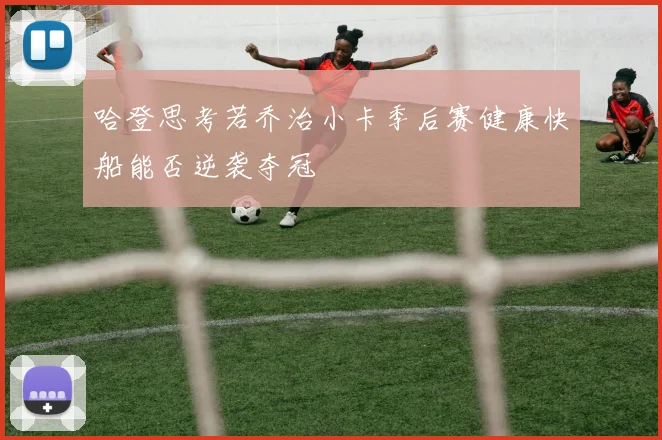 哈登思考若乔治小卡季后赛健康快船能否逆袭夺冠