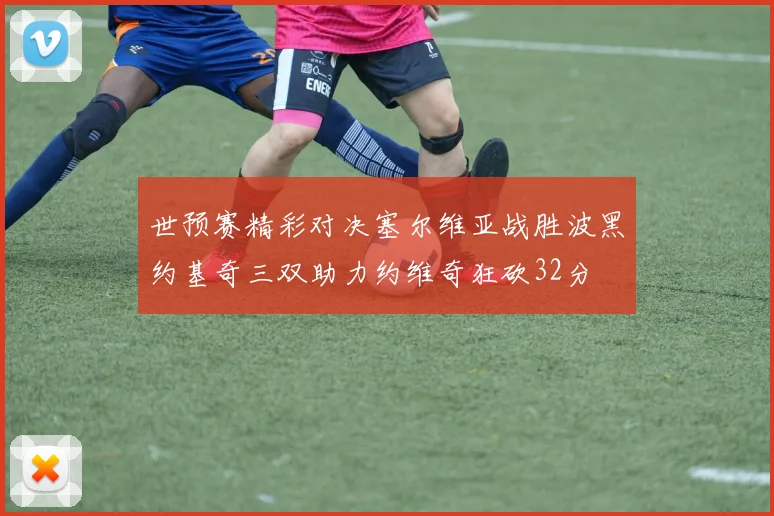 世预赛精彩对决塞尔维亚战胜波黑约基奇三双助力约维奇狂砍32分