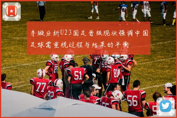李璇分析U23国足晋级现状强调中国足球需重视过程与结果的平衡