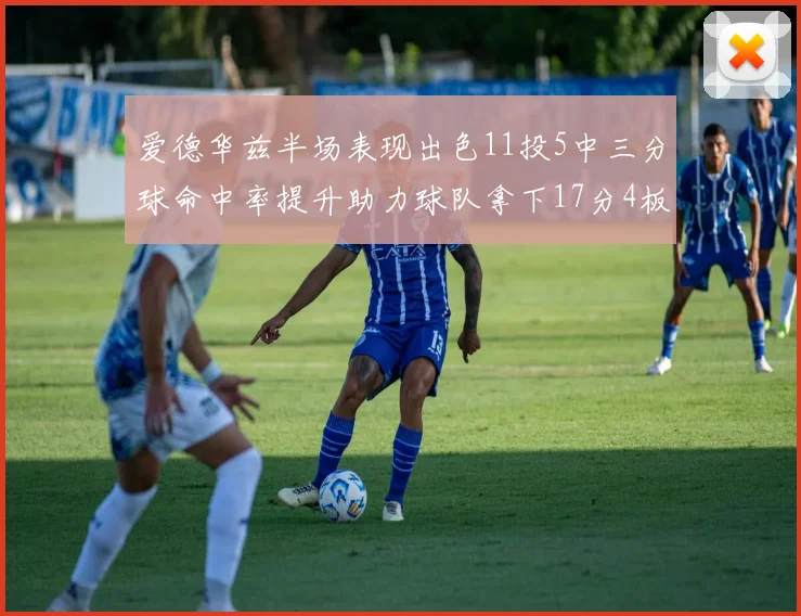 爱德华兹半场表现出色11投5中三分球命中率提升助力球队拿下17分4板1助