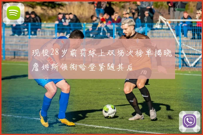 现役28岁前罚球上双场次榜单揭晓詹姆斯领衔哈登紧随其后