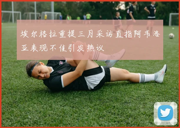 埃尔格拉重提三月采访直指阿韦洛亚表现不佳引发热议