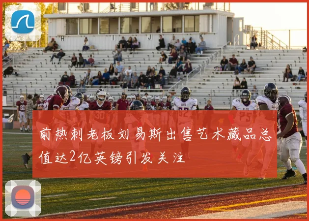 前热刺老板刘易斯出售艺术藏品总值达2亿英镑引发关注