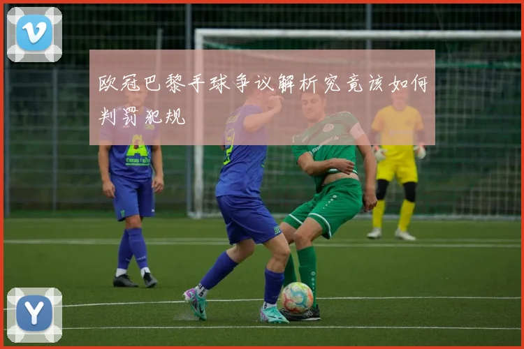 欧冠巴黎手球争议解析究竟该如何判罚犯规
