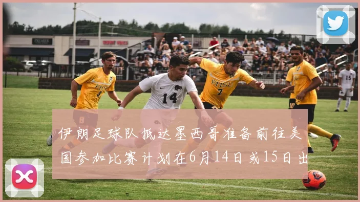 伊朗足球队抵达墨西哥准备前往美国参加比赛计划在6月14日或15日出发