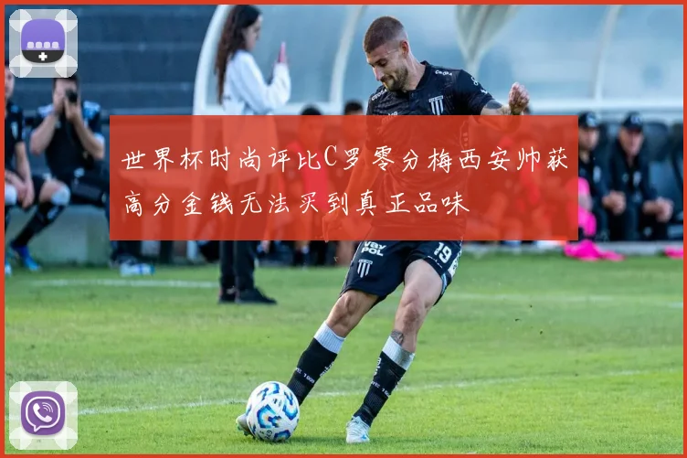 世界杯时尚评比C罗零分梅西安帅获高分金钱无法买到真正品味