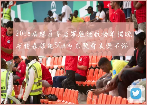 2018届球员季后赛胜场数榜单揭晓布伦森领跑SGA与东契奇表现不俗