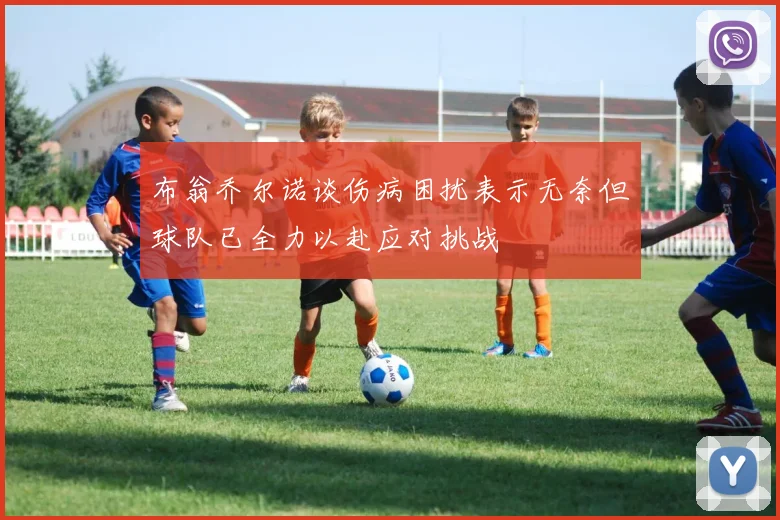 布翁乔尔诺谈伤病困扰表示无奈但球队已全力以赴应对挑战