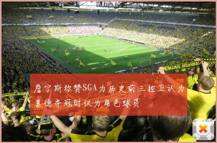 詹宁斯称赞SGA为历史前三控卫认为基德夺冠时仅为角色球员