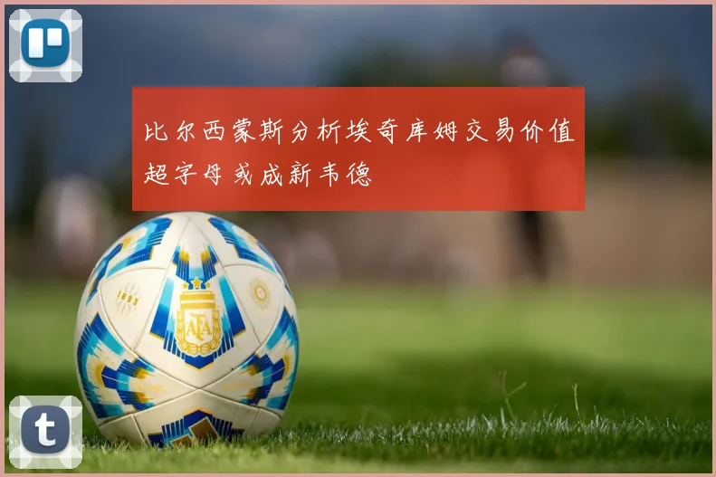 比尔西蒙斯分析埃奇库姆交易价值超字母或成新韦德