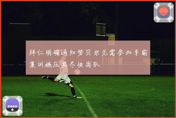 拜仁明确通知努贝尔无需参加季前集训施压其尽快离队