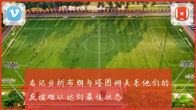 名记分析布朗与塔图姆关系他们的友谊难以达到最佳状态