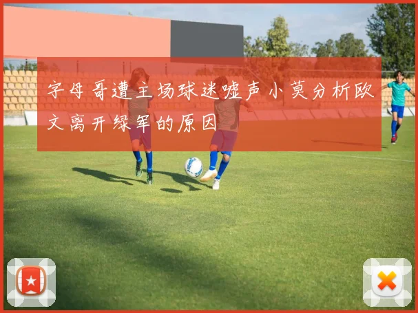 字母哥遭主场球迷嘘声小莫分析欧文离开绿军的原因