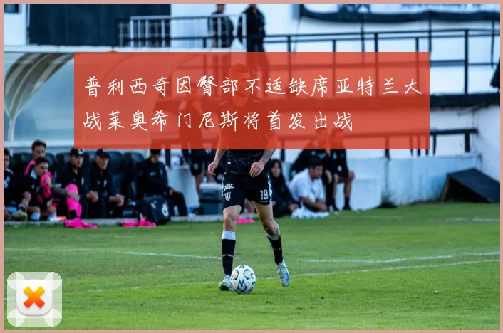 普利西奇因臀部不适缺席亚特兰大战莱奥希门尼斯将首发出战