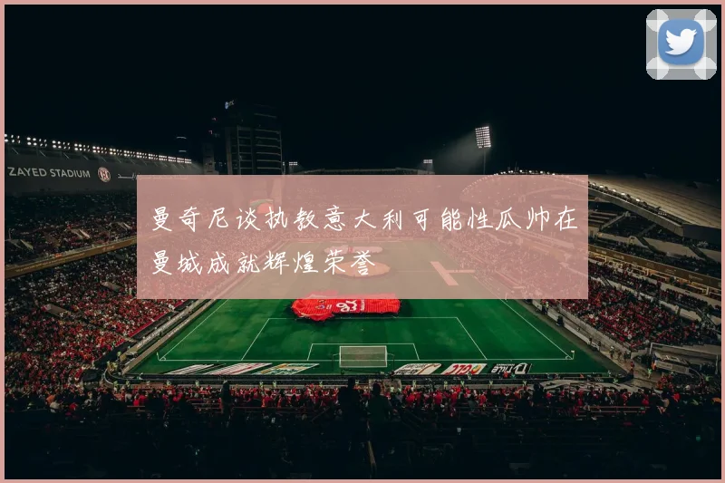 曼奇尼谈执教意大利可能性瓜帅在曼城成就辉煌荣誉